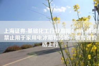 上海证券-基础化工行业周报：HFCs将被禁止用于家用电冰箱和冷柜，碳酸锂价格上行