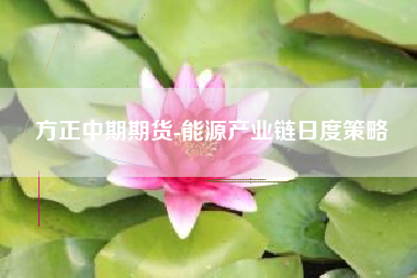 方正中期期货-能源产业链日度策略