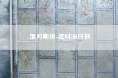 银河期货-燃料油日报