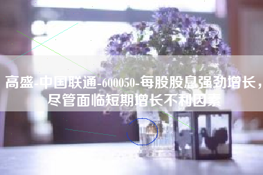 高盛-中国联通-600050-每股股息强劲增长，尽管面临短期增长不利因素