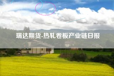 瑞达期货-热轧卷板产业链日报