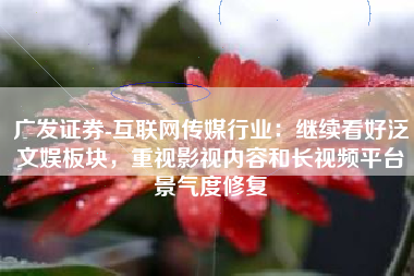 广发证券-互联网传媒行业：继续看好泛文娱板块，重视影视内容和长视频平台景气度修复