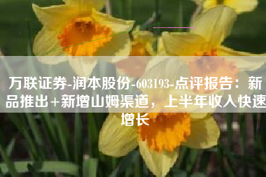 万联证券-润本股份-603193-点评报告：新品推出+新增山姆渠道，上半年收入快速增长