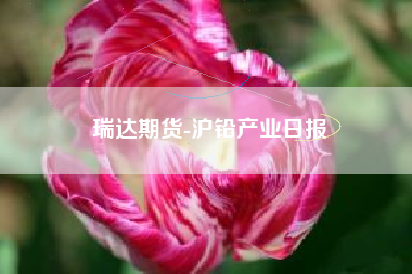 瑞达期货-沪铅产业日报