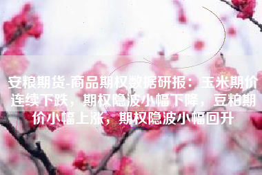 安粮期货-商品期权数据研报：玉米期价连续下跌，期权隐波小幅下降，豆粕期价小幅上涨，期权隐波小幅回升