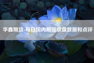华鑫期货-每日国内期货收盘数据和点评