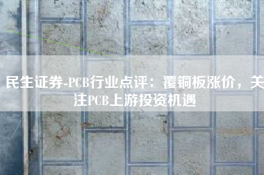 民生证券-PCB行业点评：覆铜板涨价，关注PCB上游投资机遇