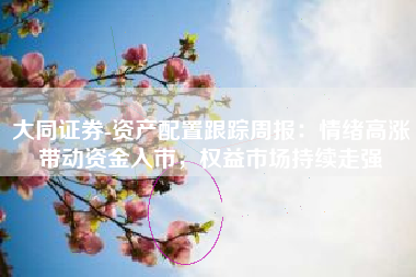 大同证券-资产配置跟踪周报：情绪高涨带动资金入市，权益市场持续走强
