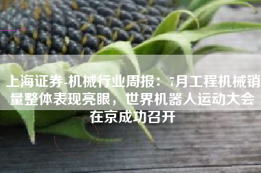 上海证券-机械行业周报：7月工程机械销量整体表现亮眼，世界机器人运动大会在京成功召开