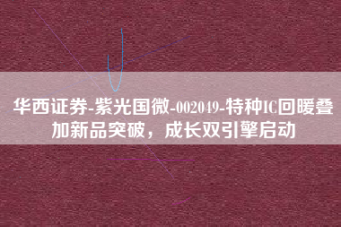 华西证券-紫光国微-002049-特种IC回暖叠加新品突破，成长双引擎启动