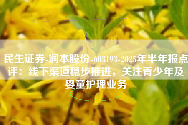 民生证券-润本股份-603193-2025年半年报点评：线下渠道稳步推进，关注青少年及婴童护理业务