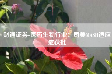 财通证券-医药生物行业：司美MASH适应症获批
