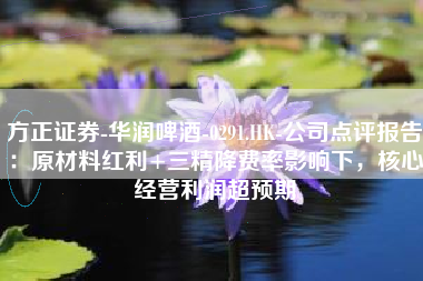 方正证券-华润啤酒-0291.HK-公司点评报告：原材料红利+三精降费率影响下，核心经营利润超预期