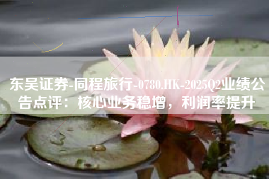 东吴证券-同程旅行-0780.HK-2025Q2业绩公告点评：核心业务稳增，利润率提升