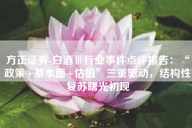 方正证券-白酒Ⅲ行业事件点评报告：“政策+基本面+估值”三重驱动，结构性复苏曙光初现