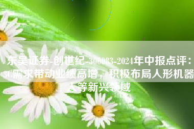 东吴证券-创世纪-300083-2024年中报点评：3C需求带动业绩高增，积极布局人形机器人等新兴领域