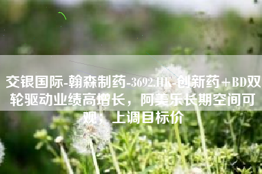 交银国际-翰森制药-3692.HK-创新药+BD双轮驱动业绩高增长，阿美乐长期空间可观；上调目标价