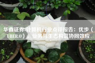 华鑫证券-计算机行业点评报告：优步（UBER.O），业务与生态构筑协同效应
