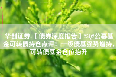 华创证券-【债券深度报告】25Q2公募基金可转债持仓点评：一级债基强势增持，可转债基金仓位抬升