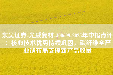 东吴证券-光威复材-300699-2025年中报点评：核心技术优势持续巩固，碳纤维全产业链布局支撑新产品放量