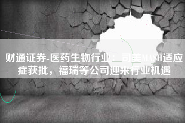 财通证券-医药生物行业：司美MASH适应症获批，福瑞等公司迎来行业机遇