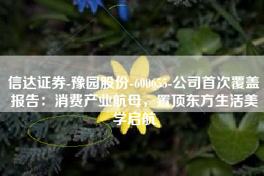 信达证券-豫园股份-600655-公司首次覆盖报告：消费产业航母，置顶东方生活美学启航