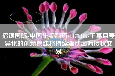 招银国际-中国生物制药-1177.HK-丰富且差异化的创新管线将持续驱动出海授权交易