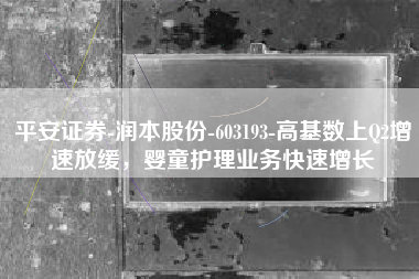 平安证券-润本股份-603193-高基数上Q2增速放缓，婴童护理业务快速增长