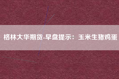 格林大华期货-早盘提示：玉米生猪鸡蛋