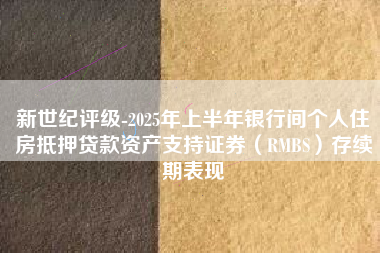 新世纪评级-2025年上半年银行间个人住房抵押贷款资产支持证券（RMBS）存续期表现