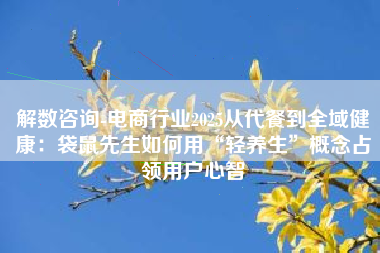 解数咨询-电商行业2025从代餐到全域健康：袋鼠先生如何用“轻养生”概念占领用户心智