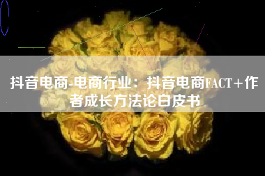 抖音电商-电商行业：抖音电商FACT+作者成长方法论白皮书