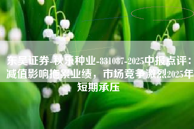 东吴证券-秋乐种业-831087-2025中报点评： 减值影响拖累业绩，市场竞争激烈2025年短期承压