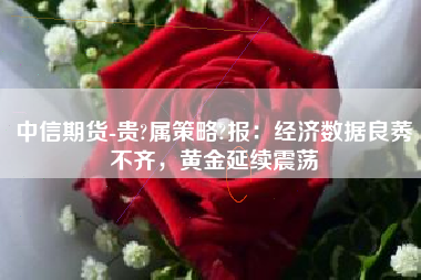 中信期货-贵?属策略?报：经济数据良莠不齐，黄金延续震荡