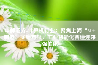 中邮证券-计算机行业：聚焦上海“AI+制造”实施方案，工业智能化赛道迎来强催化