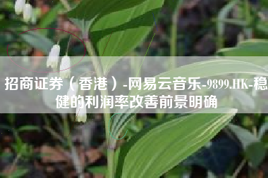 招商证券（香港）-网易云音乐-9899.HK-稳健的利润率改善前景明确