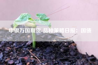 申银万国期货-品种策略日报：国债