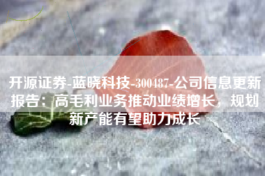 开源证券-蓝晓科技-300487-公司信息更新报告：高毛利业务推动业绩增长，规划新产能有望助力成长