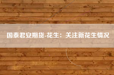 国泰君安期货-花生：关注新花生情况