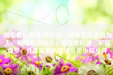 国泰君安期货-燃料油：弱势震荡走势为主，短期波动缩小，低硫燃料油，窄幅盘整，外盘现货高低硫价差小幅反弹
