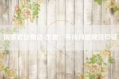 国泰君安期货-生猪：等待月底现货印证