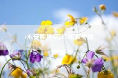 永安期货-芳烃橡胶早报