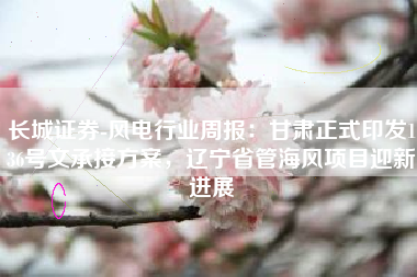 长城证券-风电行业周报：甘肃正式印发136号文承接方案，辽宁省管海风项目迎新进展