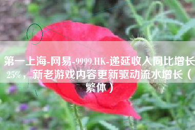 第一上海-网易-9999.HK-递延收入同比增长25%，新老游戏内容更新驱动流水增长（繁体）