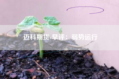 迈科期货-早评：弱势运行