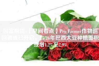 国富期货-【早间看点】Pro Farmer作物巡回调查已开启，25/26年巴西大豆种植面积或增1.2%至2.9%