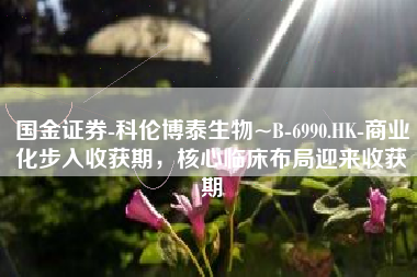 国金证券-科伦博泰生物~B-6990.HK-商业化步入收获期，核心临床布局迎来收获期