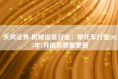 天风证券-机械设备行业：摩托车行业2025年7月销售数据更新