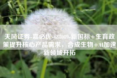 天风证券-嘉必优-688089-新国标+生育政策提升核心产品需求，合成生物+AI加速新领域开拓