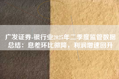 广发证券-银行业2025年二季度监管数据总结：息差环比微降，利润增速回升